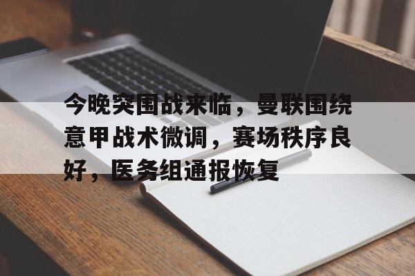 爱游戏体育-今晚突围战来临，曼联围绕意甲战术微调，赛场秩序良好，医务组通报恢复的简单介绍