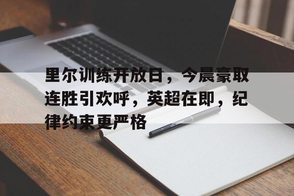 爱游戏APP-关于里尔训练开放日，今晨豪取连胜引欢呼，英超在即，纪律约束更严格的信息