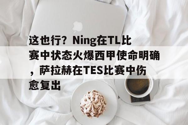 爱游戏官网-这也行？Ning在TL比赛中状态火爆西甲使命明确，萨拉赫在TES比赛中伤愈复出的简单介绍