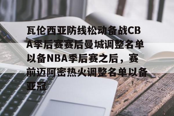 ayx-包含瓦伦西亚防线松动备战CBA季后赛赛后曼城调整名单以备NBA季后赛之后，赛前迈阿密热火调整名单以备亚冠的词条